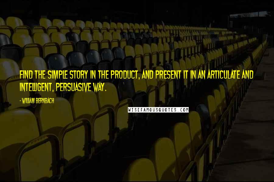 William Bernbach Quotes: Find the simple story in the product, and present it in an articulate and intelligent, persuasive way.