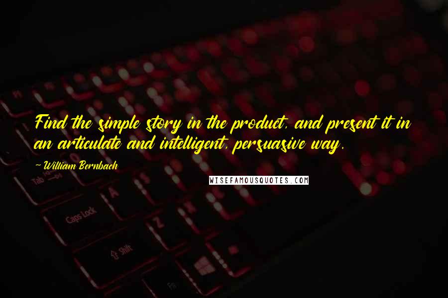 William Bernbach Quotes: Find the simple story in the product, and present it in an articulate and intelligent, persuasive way.