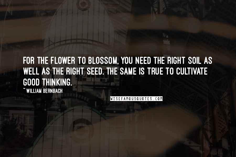 William Bernbach Quotes: For the Flower to blossom, you need the right soil as well as the right seed. The same is true to cultivate good thinking.