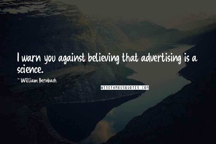 William Bernbach Quotes: I warn you against believing that advertising is a science.