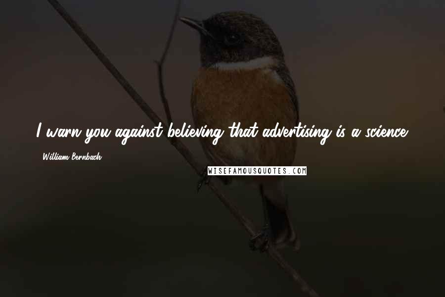 William Bernbach Quotes: I warn you against believing that advertising is a science.