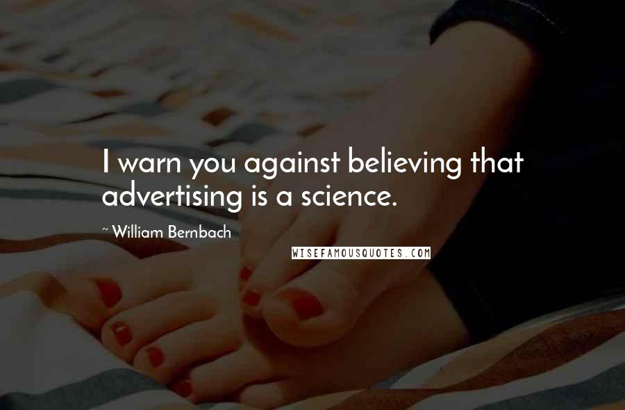 William Bernbach Quotes: I warn you against believing that advertising is a science.