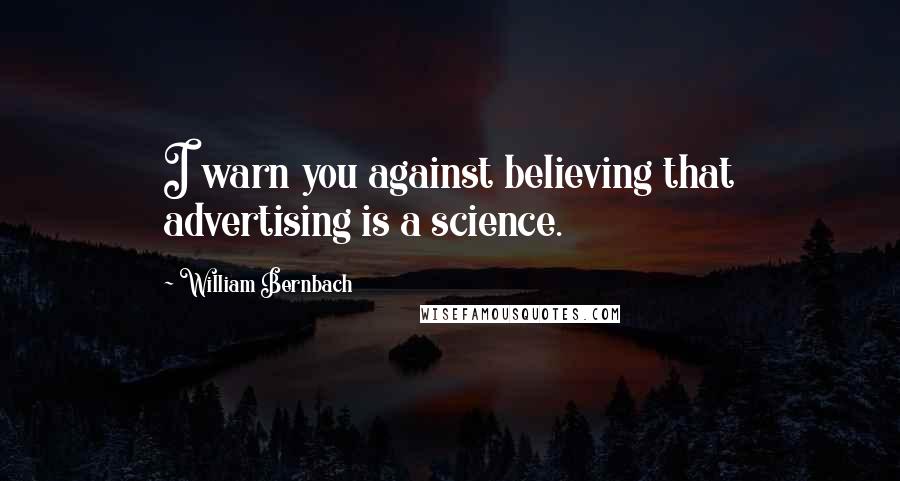 William Bernbach Quotes: I warn you against believing that advertising is a science.