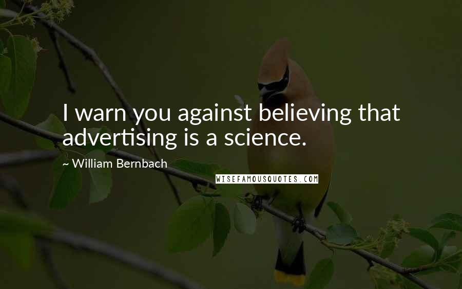 William Bernbach Quotes: I warn you against believing that advertising is a science.