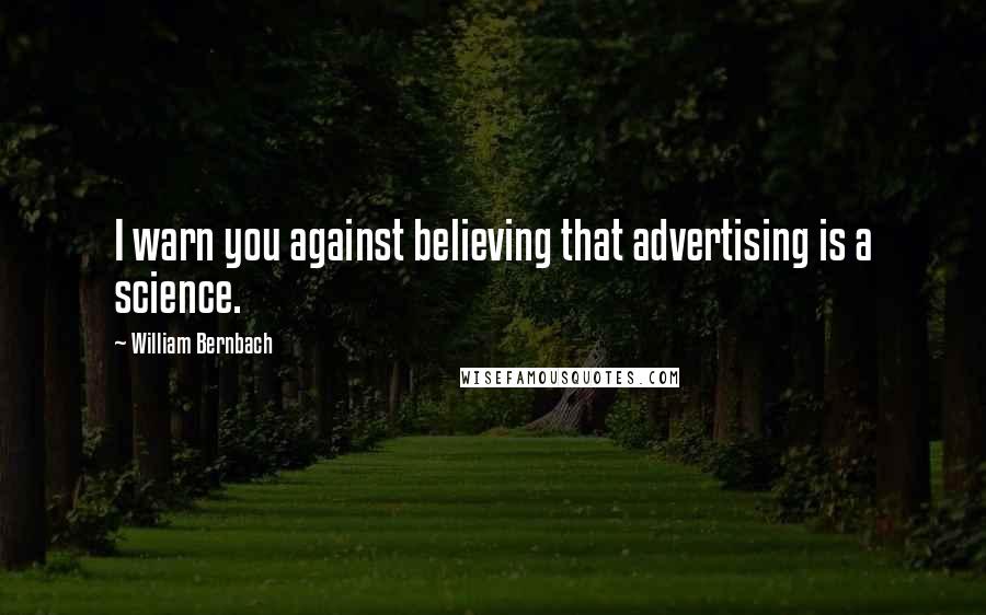 William Bernbach Quotes: I warn you against believing that advertising is a science.