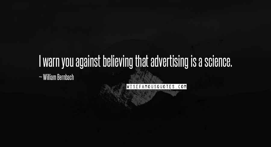 William Bernbach Quotes: I warn you against believing that advertising is a science.