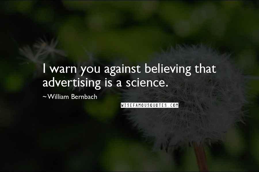 William Bernbach Quotes: I warn you against believing that advertising is a science.