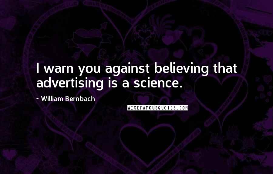William Bernbach Quotes: I warn you against believing that advertising is a science.