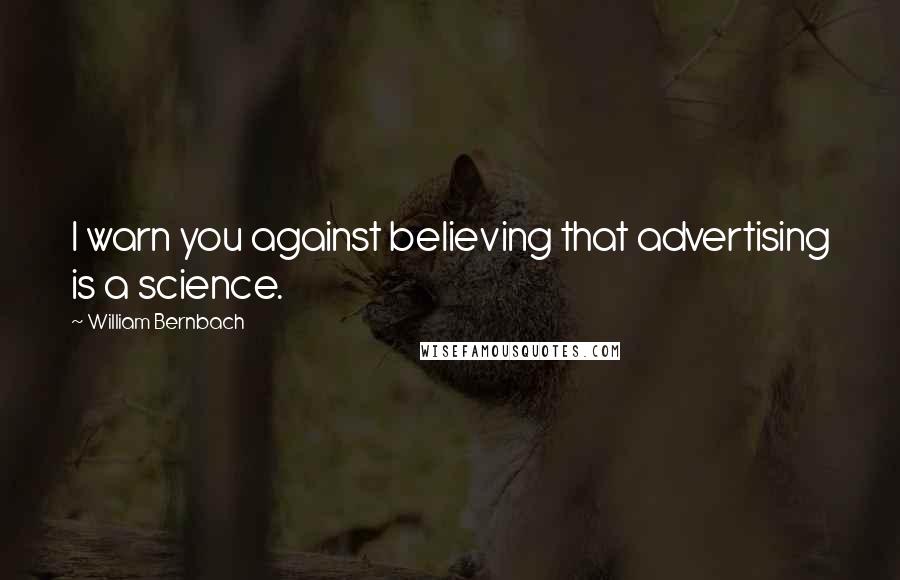 William Bernbach Quotes: I warn you against believing that advertising is a science.