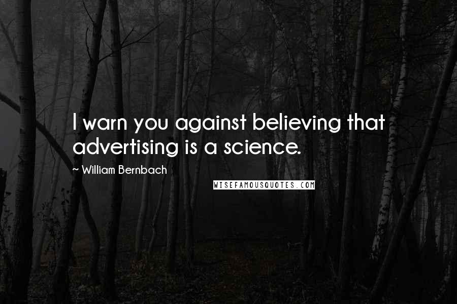 William Bernbach Quotes: I warn you against believing that advertising is a science.