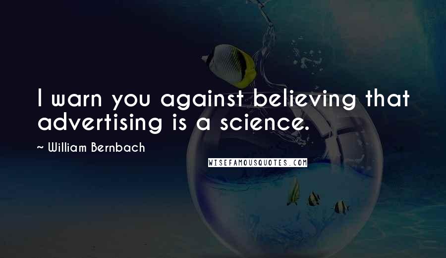 William Bernbach Quotes: I warn you against believing that advertising is a science.