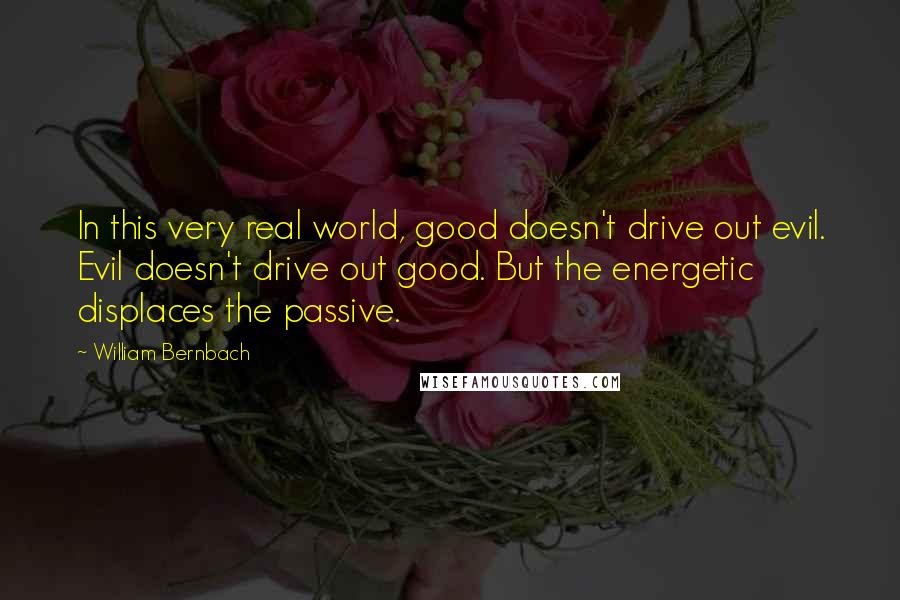 William Bernbach Quotes: In this very real world, good doesn't drive out evil. Evil doesn't drive out good. But the energetic displaces the passive.