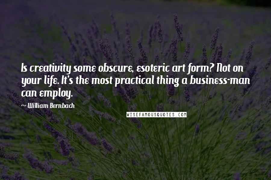 William Bernbach Quotes: Is creativity some obscure, esoteric art form? Not on your life. It's the most practical thing a business-man can employ.