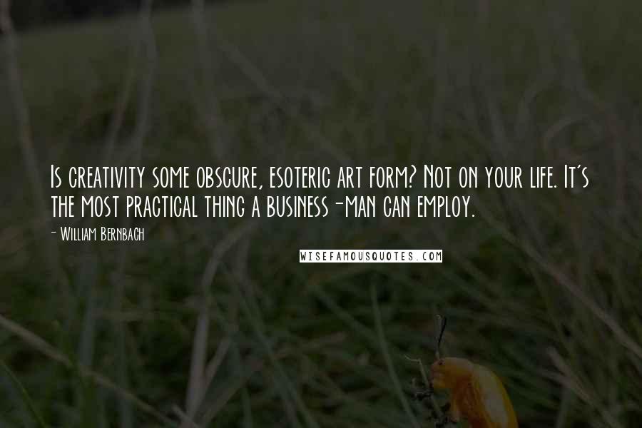 William Bernbach Quotes: Is creativity some obscure, esoteric art form? Not on your life. It's the most practical thing a business-man can employ.