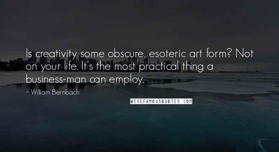 William Bernbach Quotes: Is creativity some obscure, esoteric art form? Not on your life. It's the most practical thing a business-man can employ.