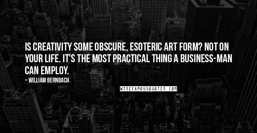 William Bernbach Quotes: Is creativity some obscure, esoteric art form? Not on your life. It's the most practical thing a business-man can employ.