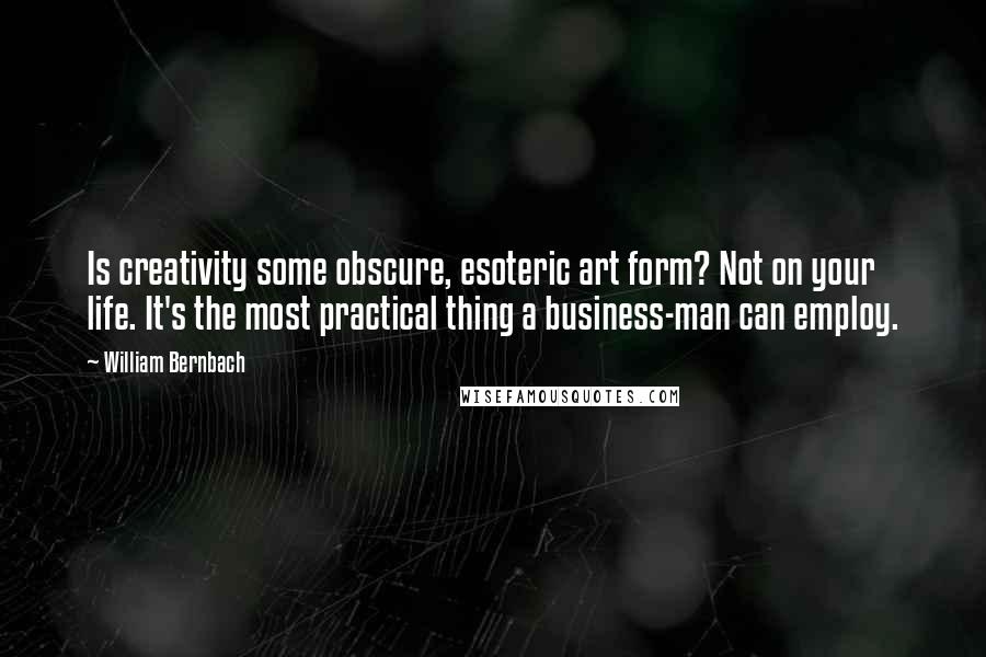 William Bernbach Quotes: Is creativity some obscure, esoteric art form? Not on your life. It's the most practical thing a business-man can employ.