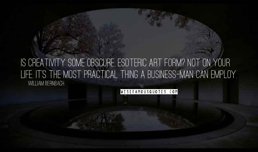 William Bernbach Quotes: Is creativity some obscure, esoteric art form? Not on your life. It's the most practical thing a business-man can employ.