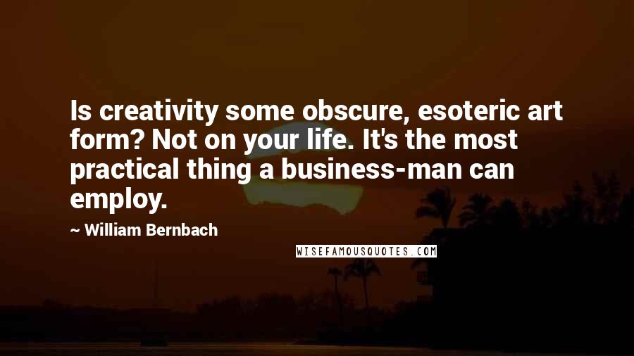 William Bernbach Quotes: Is creativity some obscure, esoteric art form? Not on your life. It's the most practical thing a business-man can employ.