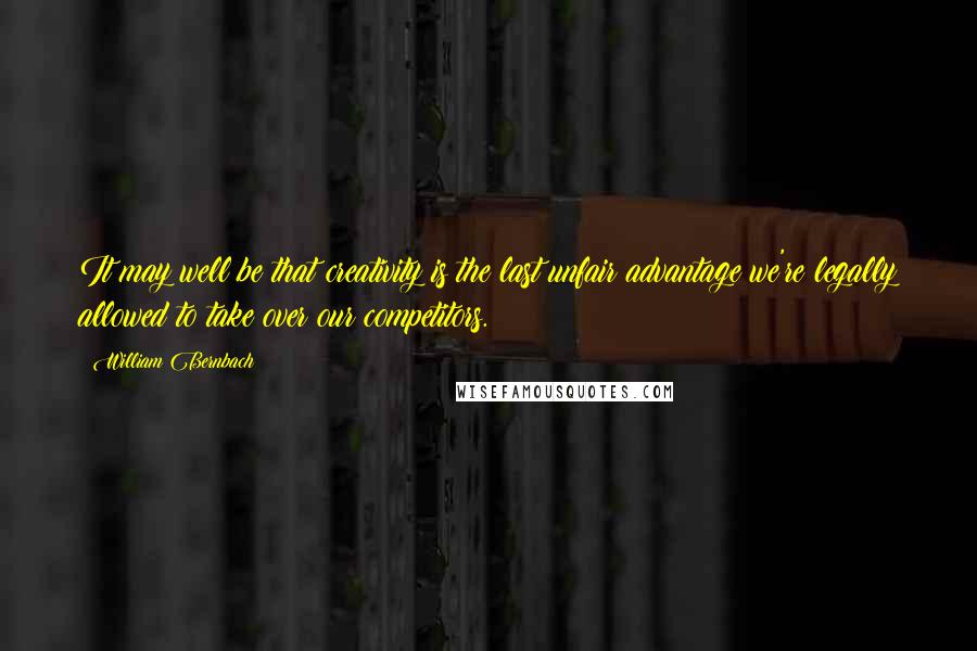 William Bernbach Quotes: It may well be that creativity is the last unfair advantage we're legally allowed to take over our competitors.