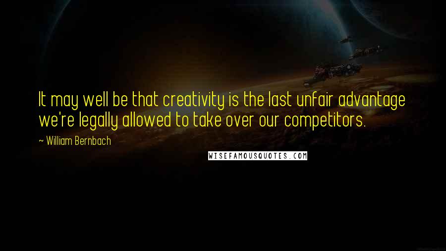 William Bernbach Quotes: It may well be that creativity is the last unfair advantage we're legally allowed to take over our competitors.