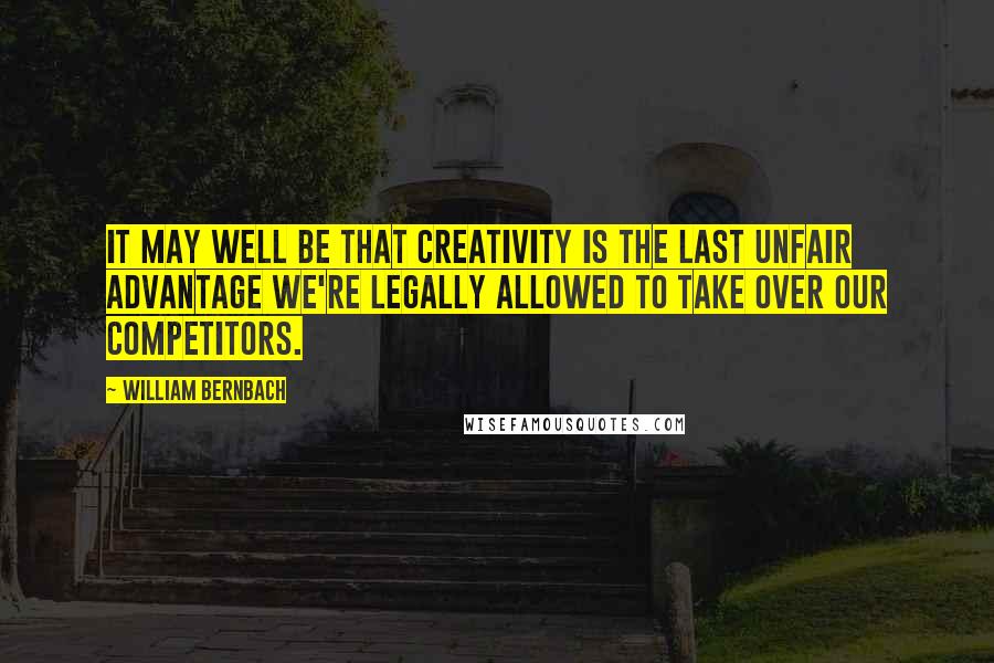 William Bernbach Quotes: It may well be that creativity is the last unfair advantage we're legally allowed to take over our competitors.