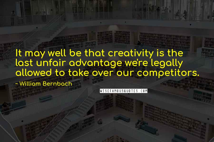 William Bernbach Quotes: It may well be that creativity is the last unfair advantage we're legally allowed to take over our competitors.