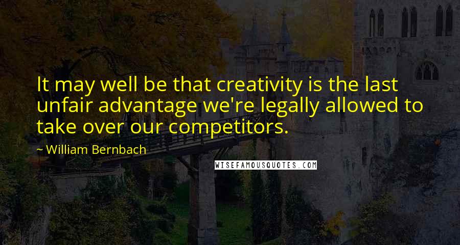 William Bernbach Quotes: It may well be that creativity is the last unfair advantage we're legally allowed to take over our competitors.