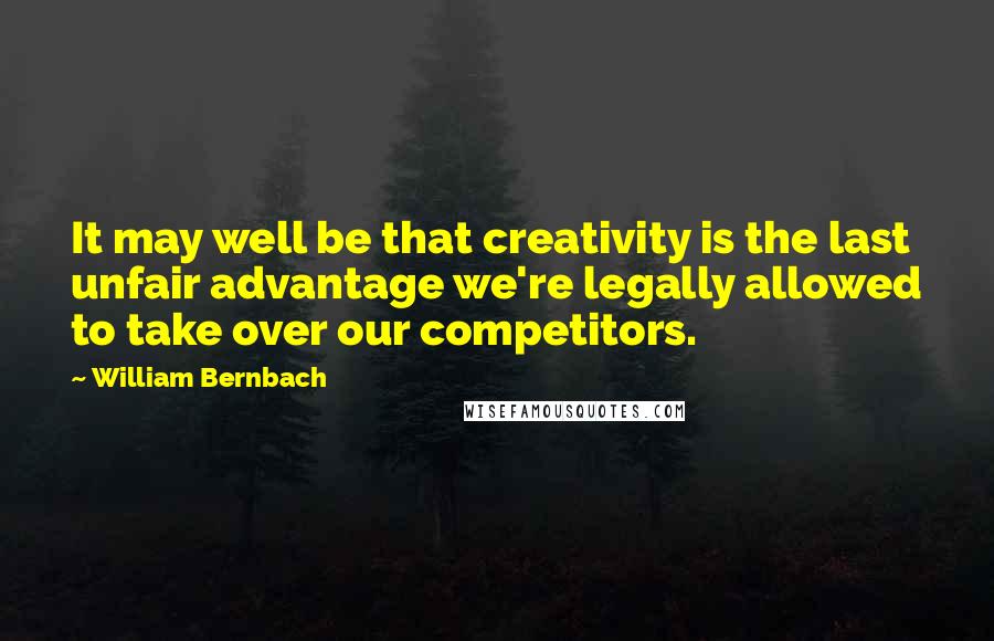 William Bernbach Quotes: It may well be that creativity is the last unfair advantage we're legally allowed to take over our competitors.