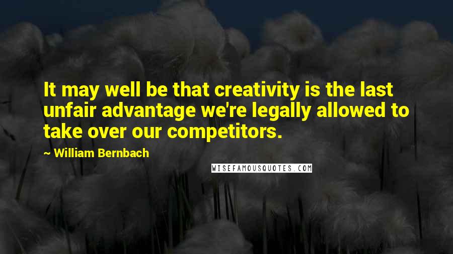 William Bernbach Quotes: It may well be that creativity is the last unfair advantage we're legally allowed to take over our competitors.
