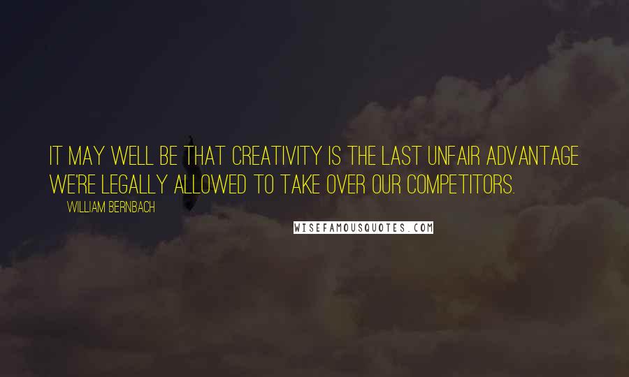 William Bernbach Quotes: It may well be that creativity is the last unfair advantage we're legally allowed to take over our competitors.