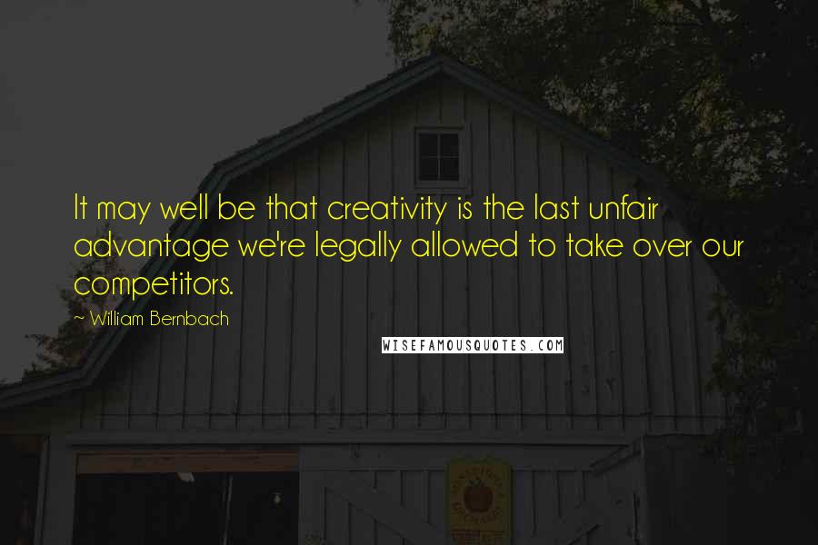 William Bernbach Quotes: It may well be that creativity is the last unfair advantage we're legally allowed to take over our competitors.
