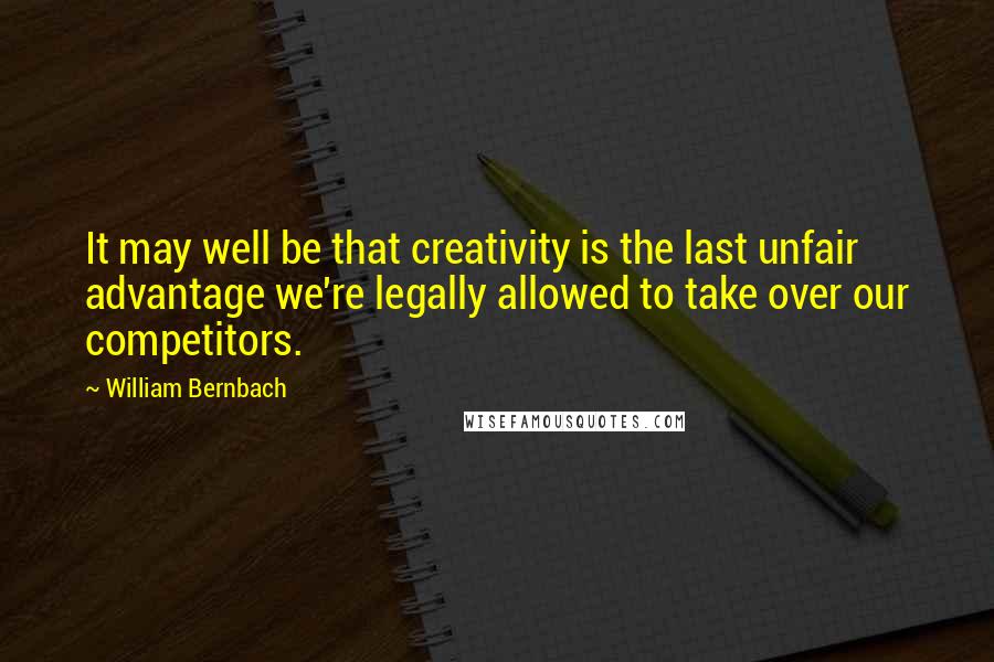 William Bernbach Quotes: It may well be that creativity is the last unfair advantage we're legally allowed to take over our competitors.