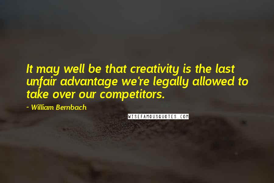 William Bernbach Quotes: It may well be that creativity is the last unfair advantage we're legally allowed to take over our competitors.