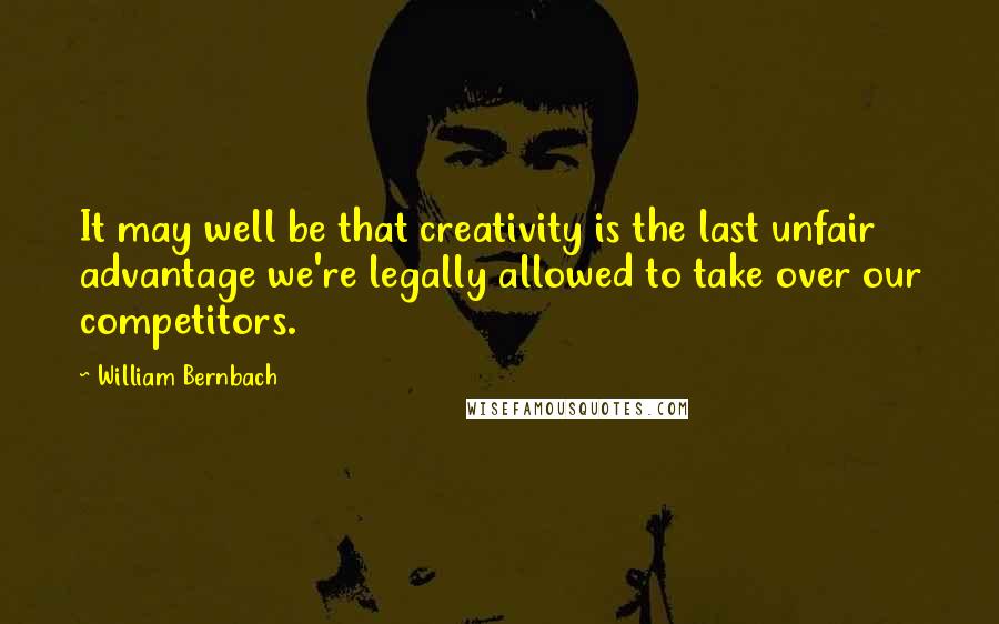 William Bernbach Quotes: It may well be that creativity is the last unfair advantage we're legally allowed to take over our competitors.