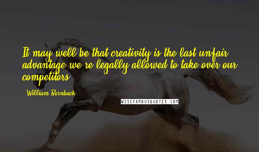 William Bernbach Quotes: It may well be that creativity is the last unfair advantage we're legally allowed to take over our competitors.
