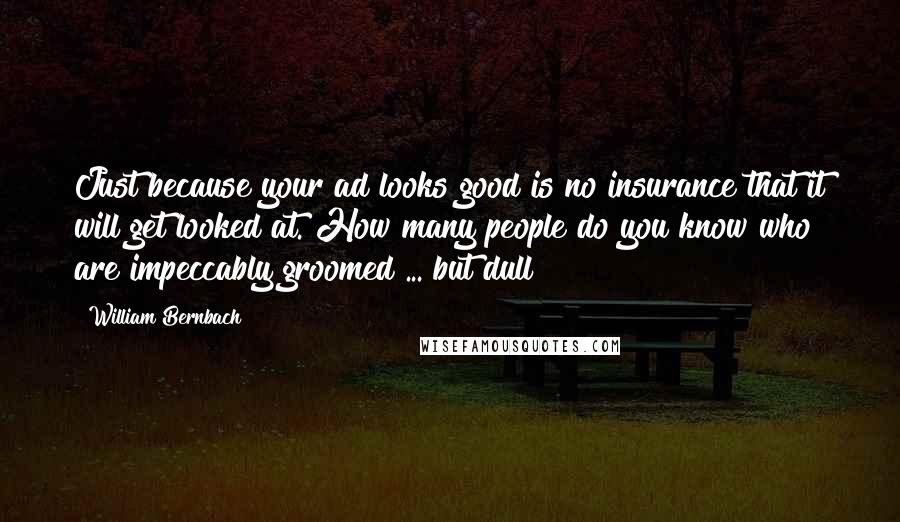 William Bernbach Quotes: Just because your ad looks good is no insurance that it will get looked at. How many people do you know who are impeccably groomed ... but dull?