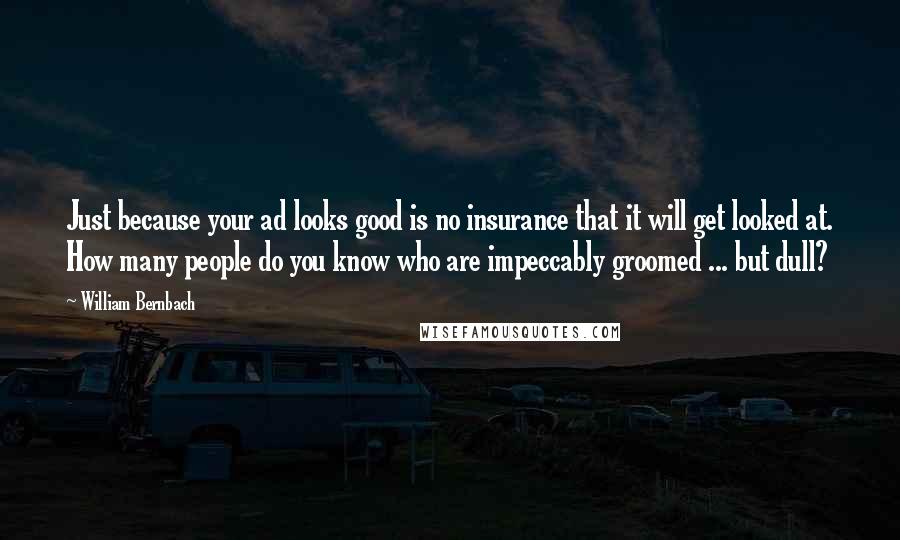 William Bernbach Quotes: Just because your ad looks good is no insurance that it will get looked at. How many people do you know who are impeccably groomed ... but dull?
