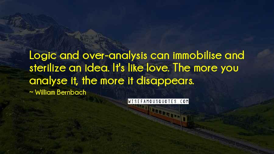 William Bernbach Quotes: Logic and over-analysis can immobilise and sterilize an idea. It's like love. The more you analyse it, the more it disappears.