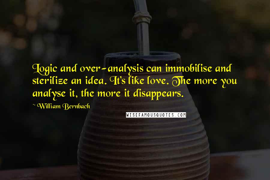 William Bernbach Quotes: Logic and over-analysis can immobilise and sterilize an idea. It's like love. The more you analyse it, the more it disappears.