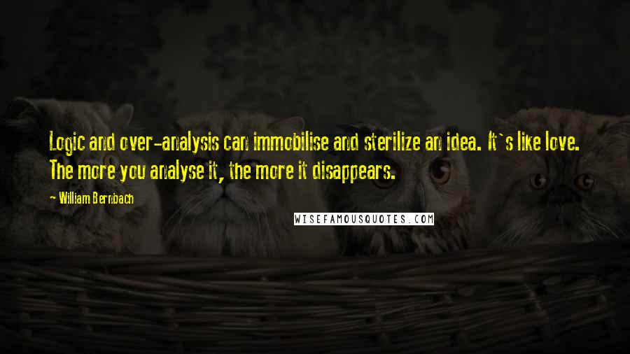 William Bernbach Quotes: Logic and over-analysis can immobilise and sterilize an idea. It's like love. The more you analyse it, the more it disappears.