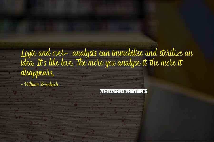 William Bernbach Quotes: Logic and over-analysis can immobilise and sterilize an idea. It's like love. The more you analyse it, the more it disappears.