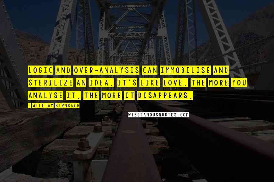 William Bernbach Quotes: Logic and over-analysis can immobilise and sterilize an idea. It's like love. The more you analyse it, the more it disappears.