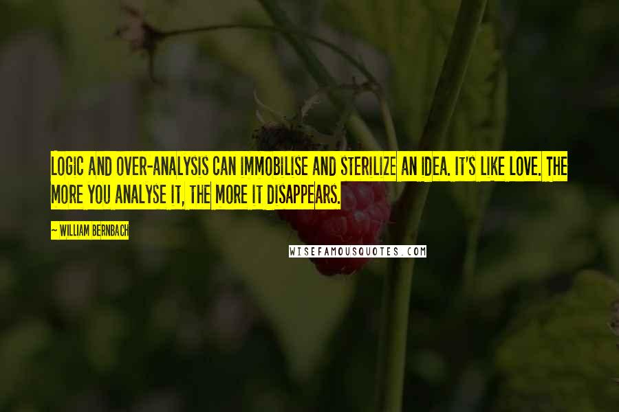 William Bernbach Quotes: Logic and over-analysis can immobilise and sterilize an idea. It's like love. The more you analyse it, the more it disappears.