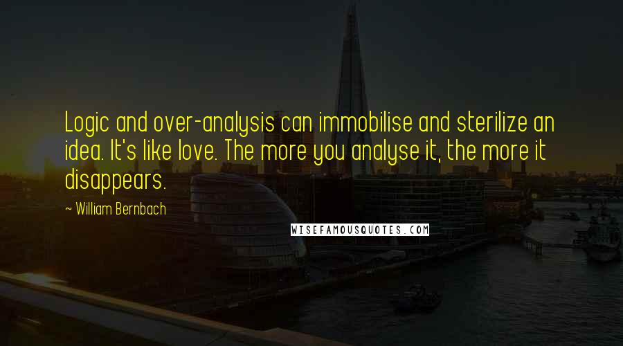 William Bernbach Quotes: Logic and over-analysis can immobilise and sterilize an idea. It's like love. The more you analyse it, the more it disappears.