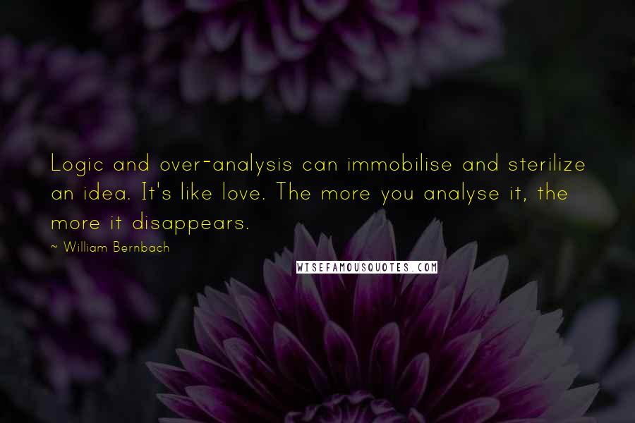 William Bernbach Quotes: Logic and over-analysis can immobilise and sterilize an idea. It's like love. The more you analyse it, the more it disappears.