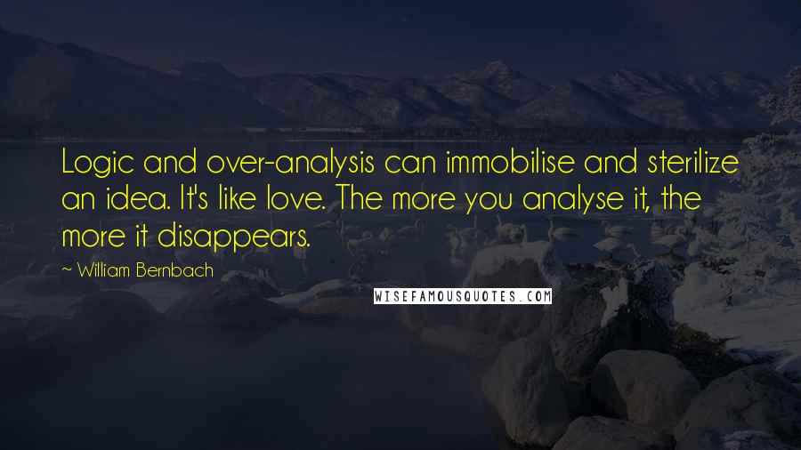 William Bernbach Quotes: Logic and over-analysis can immobilise and sterilize an idea. It's like love. The more you analyse it, the more it disappears.