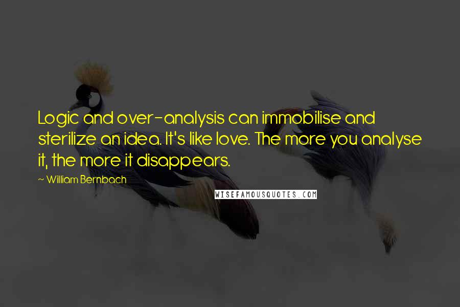 William Bernbach Quotes: Logic and over-analysis can immobilise and sterilize an idea. It's like love. The more you analyse it, the more it disappears.