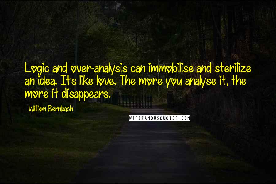 William Bernbach Quotes: Logic and over-analysis can immobilise and sterilize an idea. It's like love. The more you analyse it, the more it disappears.