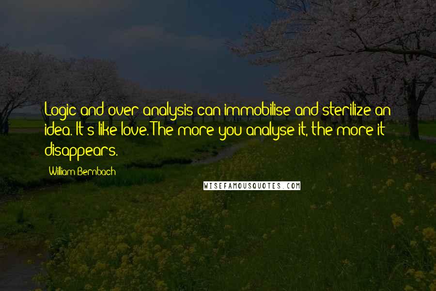 William Bernbach Quotes: Logic and over-analysis can immobilise and sterilize an idea. It's like love. The more you analyse it, the more it disappears.